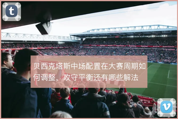 贝西克塔斯中场配置在大赛周期如何调整，攻守平衡还有哪些解法