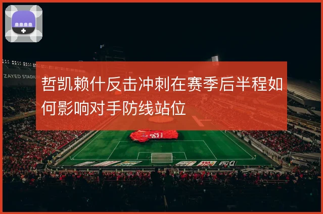 哲凯赖什反击冲刺在赛季后半程如何影响对手防线站位