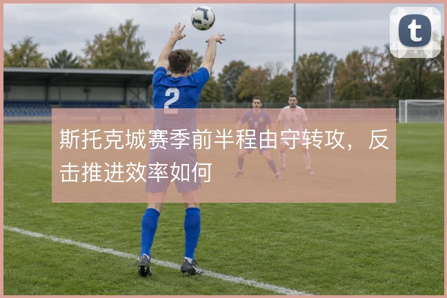 斯托克城赛季前半程由守转攻，反击推进效率如何