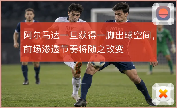 阿尔马达一旦获得一脚出球空间，前场渗透节奏将随之改变