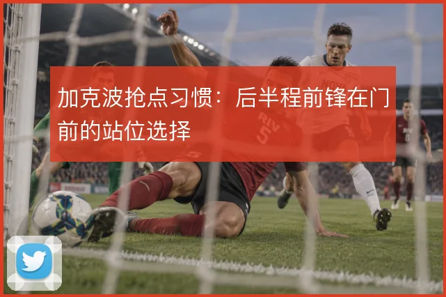 加克波抢点习惯：后半程前锋在门前的站位选择