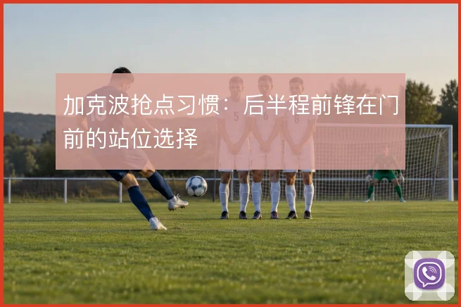 加克波抢点习惯：后半程前锋在门前的站位选择