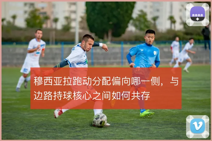 穆西亚拉跑动分配偏向哪一侧，与边路持球核心之间如何共存