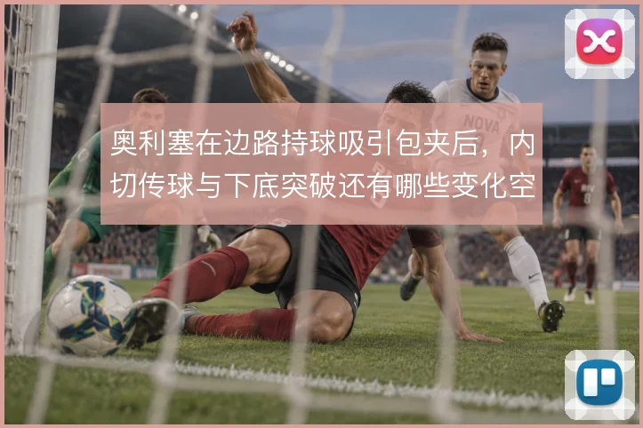 奥利塞在边路持球吸引包夹后，内切传球与下底突破还有哪些变化空间