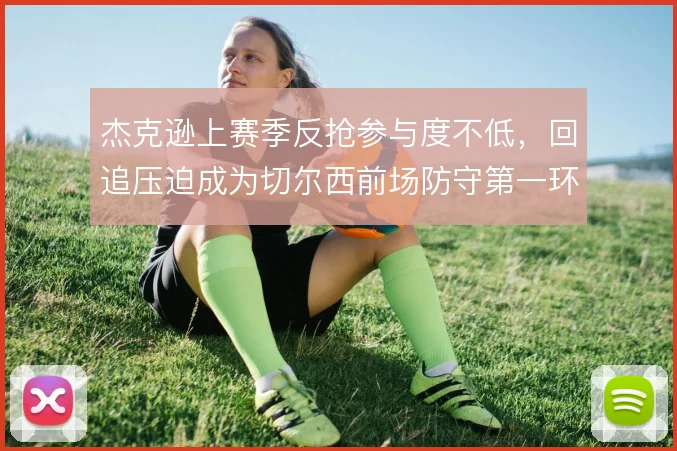 杰克逊上赛季反抢参与度不低,回追压迫成为切尔西前场防守第一环