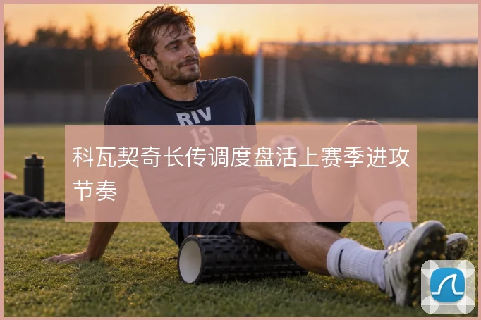 科瓦契奇长传调度盘活上赛季进攻节奏