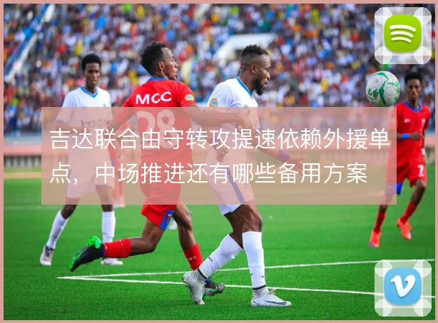 吉达联合由守转攻提速依赖外援单点，中场推进还有哪些备用方案