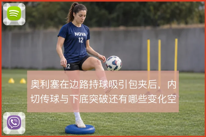 奥利塞在边路持球吸引包夹后,内切传球与下底突破还有哪些变化空间