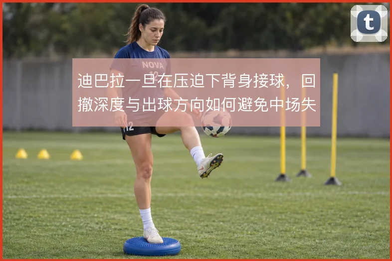 迪巴拉一旦在压迫下背身接球，回撤深度与出球方向如何避免中场失控