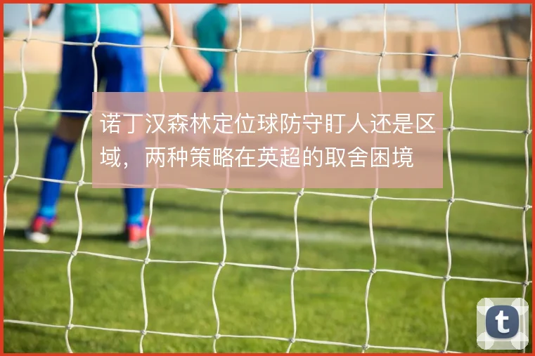 诺丁汉森林定位球防守盯人还是区域，两种策略在英超的取舍困境