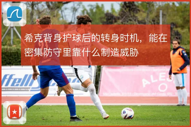 希克背身护球后的转身时机,能在密集防守里靠什么制造威胁