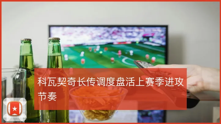 科瓦契奇长传调度盘活上赛季进攻节奏