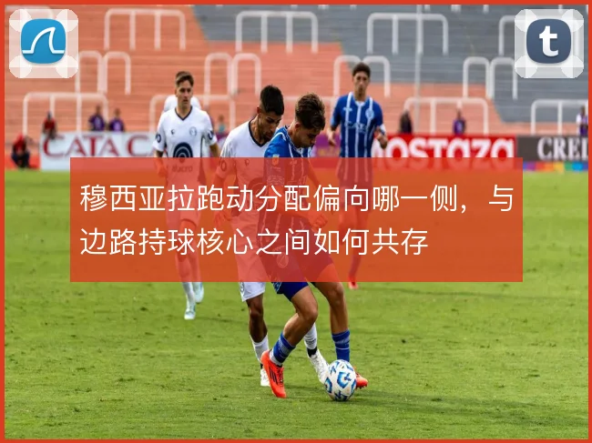 穆西亚拉跑动分配偏向哪一侧，与边路持球核心之间如何共存