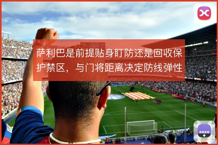 萨利巴是前提贴身盯防还是回收保护禁区，与门将距离决定防线弹性