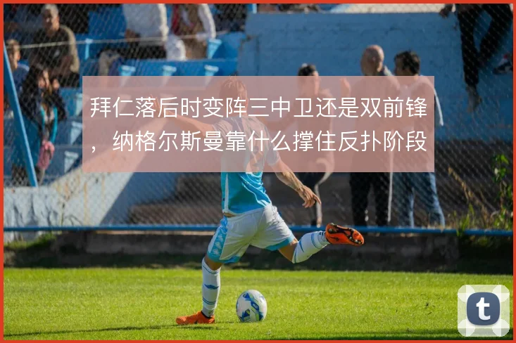 拜仁落后时变阵三中卫还是双前锋，纳格尔斯曼靠什么撑住反扑阶段