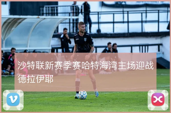 沙特联新赛季赛哈特海湾主场迎战德拉伊耶