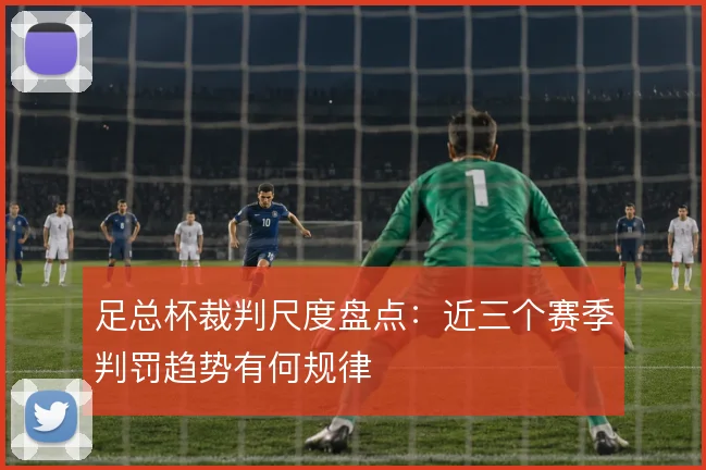 足总杯裁判尺度盘点：近三个赛季判罚趋势有何规律