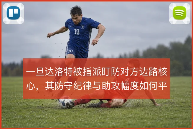 一旦达洛特被指派盯防对方边路核心，其防守纪律与助攻幅度如何平衡