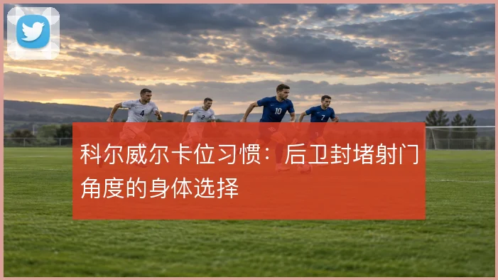 科尔威尔卡位习惯:后卫封堵射门角度的身体选择