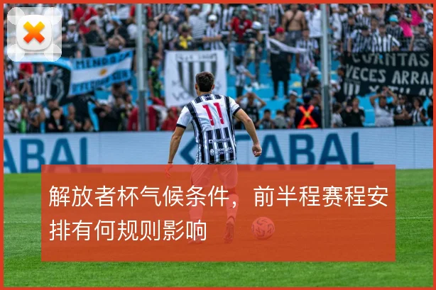 解放者杯气候条件,前半程赛程安排有何规则影响