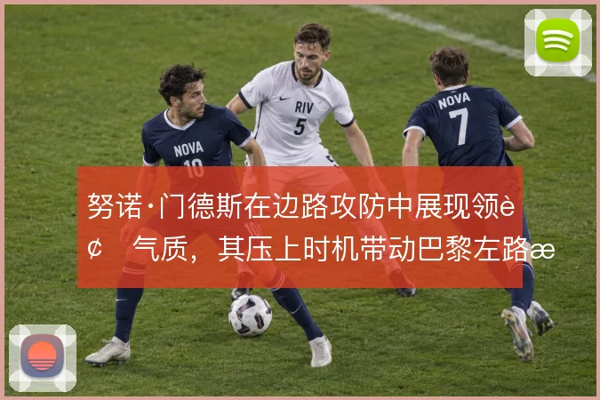 努诺·门德斯在边路攻防中展现领袖气质,其压上时机带动巴黎左路整体前移