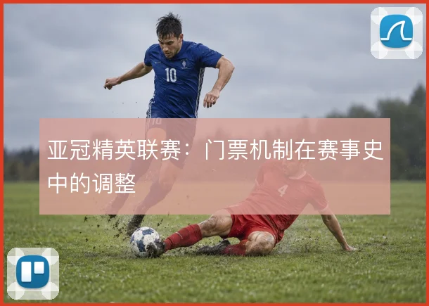 亚冠精英联赛：门票机制在赛事史中的调整