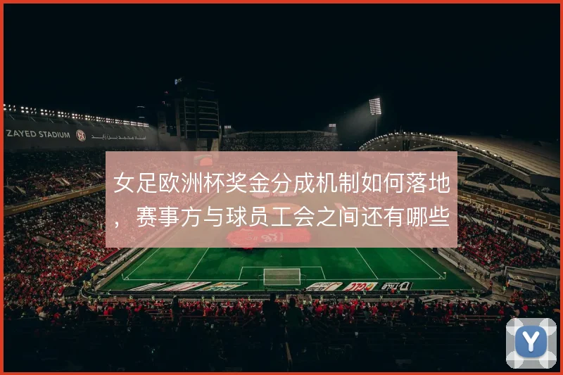 女足欧洲杯奖金分成机制如何落地,赛事方与球员工会之间还有哪些博弈空间