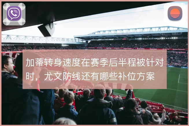 加蒂转身速度在赛季后半程被针对时,尤文防线还有哪些补位方案