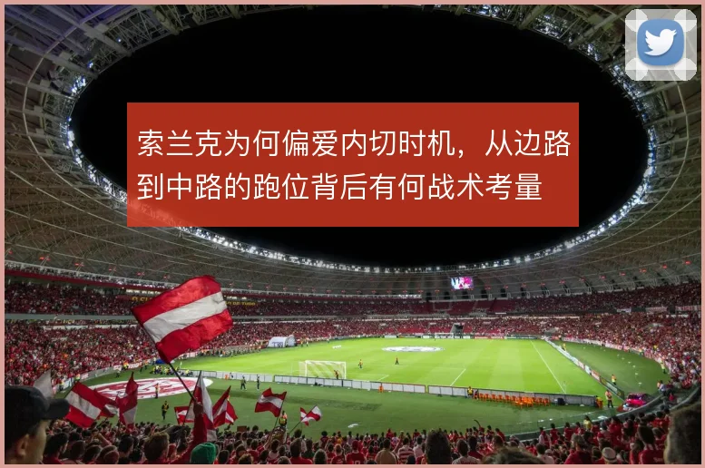 索兰克为何偏爱内切时机，从边路到中路的跑位背后有何战术考量