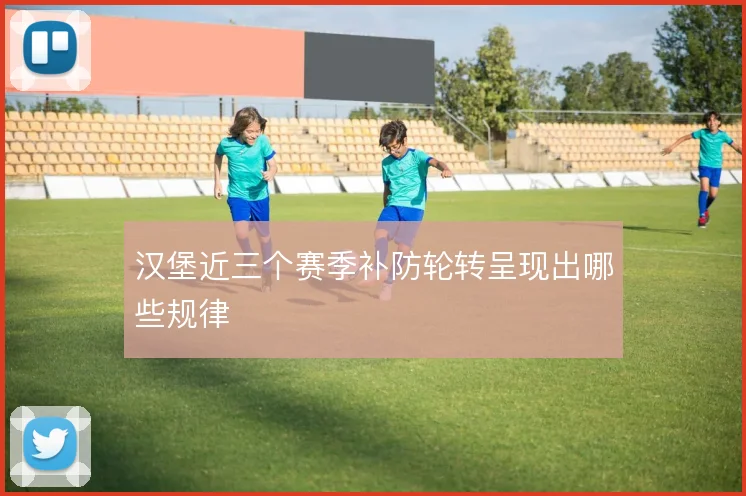 汉堡近三个赛季补防轮转呈现出哪些规律