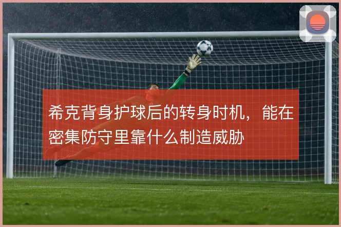 希克背身护球后的转身时机，能在密集防守里靠什么制造威胁