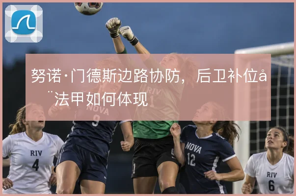 努诺·门德斯边路协防，后卫补位在法甲如何体现