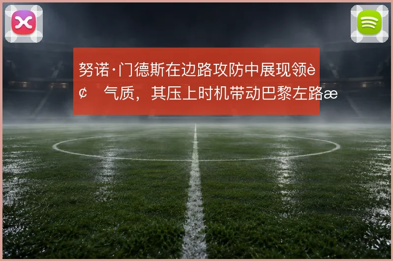 努诺·门德斯在边路攻防中展现领袖气质,其压上时机带动巴黎左路整体前移