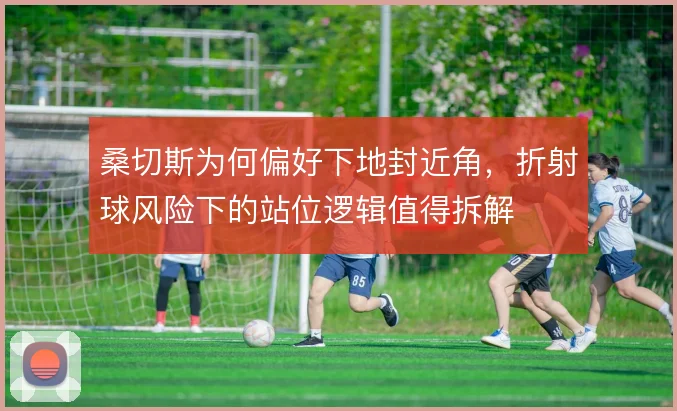 桑切斯为何偏好下地封近角，折射球风险下的站位逻辑值得拆解