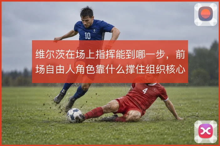 维尔茨在场上指挥能到哪一步，前场自由人角色靠什么撑住组织核心