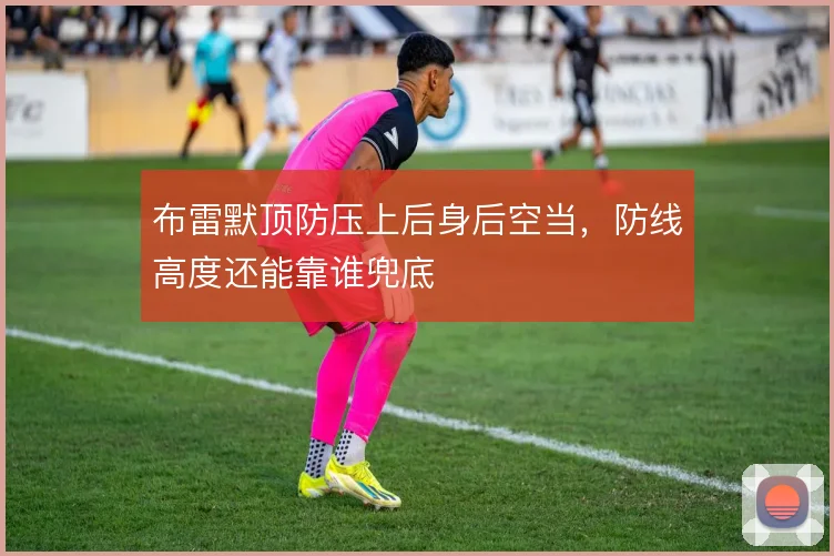布雷默顶防压上后身后空当,防线高度还能靠谁兜底