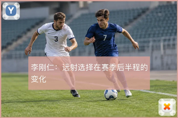 李刚仁:远射选择在赛季后半程的变化