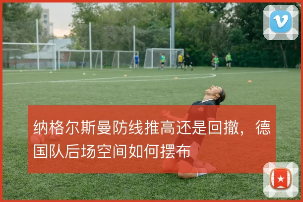 纳格尔斯曼防线推高还是回撤，德国队后场空间如何摆布