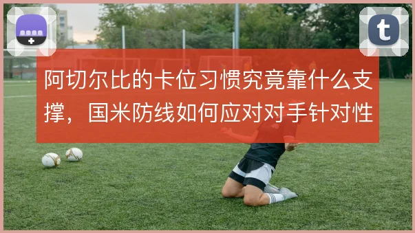 阿切尔比的卡位习惯究竟靠什么支撑，国米防线如何应对对手针对性冲击